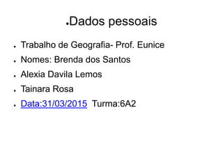 ●Dados pessoais
● Trabalho de Geografia- Prof. Eunice
● Nomes: Brenda dos Santos
● Alexia Davila Lemos
● Tainara Rosa
● Data:31/03/2015 Turma:6A2