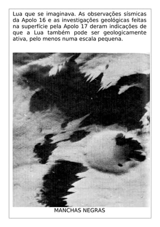 Lua que se imaginava. As observações sísmicas
da Apolo 16 e as investigações geológicas feitas
na superfície pela Apolo 17 deram indicações de
que a Lua também pode ser geologicamente
ativa, pelo menos numa escala pequena.
MANCHAS NEGRAS
 