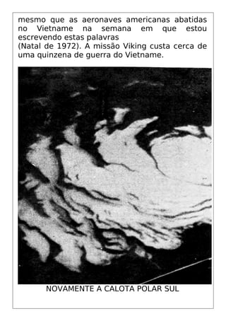 mesmo que as aeronaves americanas abatidas
no Vietname na semana em que estou
escrevendo estas palavras
(Natal de 1972). A missão Viking custa cerca de
uma quinzena de guerra do Vietname.
NOVAMENTE A CALOTA POLAR SUL
 