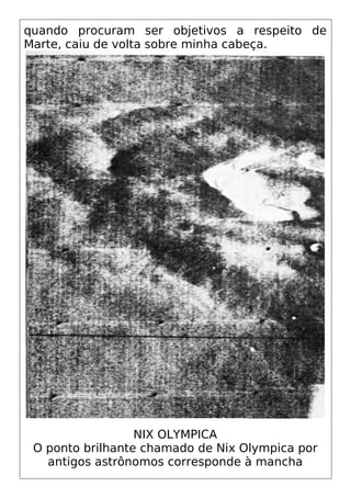 quando procuram ser objetivos a respeito de
Marte, caiu de volta sobre minha cabeça.
NIX OLYMPICA
O ponto brilhante chamado de Nix Olympica por
antigos astrônomos corresponde à mancha
 
