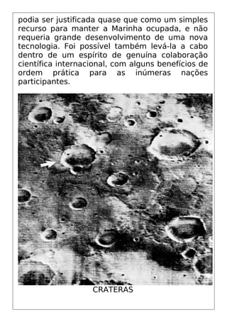 podia ser justificada quase que como um simples
recurso para manter a Marinha ocupada, e não
requeria grande desenvolvimento de uma nova
tecnologia. Foi possível também levá-la a cabo
dentro de um espírito de genuína colaboração
científica internacional, com alguns benefícios de
ordem prática para as inúmeras nações
participantes.
CRATERAS
 