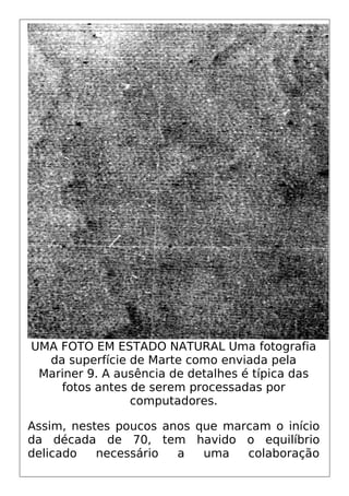 UMA FOTO EM ESTADO NATURAL Uma fotografia
da superfície de Marte como enviada pela
Mariner 9. A ausência de detalhes é típica das
fotos antes de serem processadas por
computadores.
Assim, nestes poucos anos que marcam o início
da década de 70, tem havido o equilíbrio
delicado necessário a uma colaboração
 