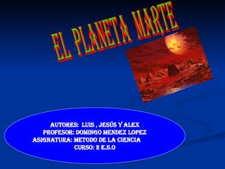 El  planeta  marte Autores:  Luis , Jesús y Alex Profesor: Domingo Mendez Lopez ASIGNATURA: Metodo de la Ciencia  Curso: 2 E.S.O 
