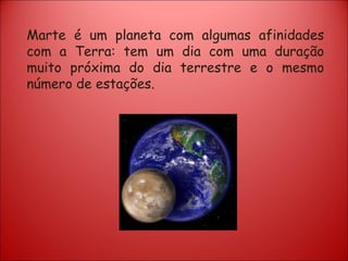 Marte é um planeta com algumas afinidades com a Terra: tem um dia com uma duração muito próxima do dia terrestre e o mesmo número de estações. 