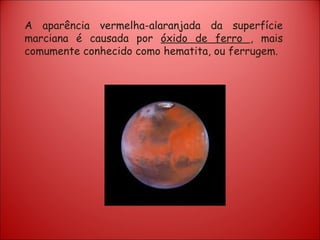 A aparência vermelha-alaranjada da superfície marciana é causada por  óxido de ferro  , mais comumente conhecido como hematita, ou ferrugem. 