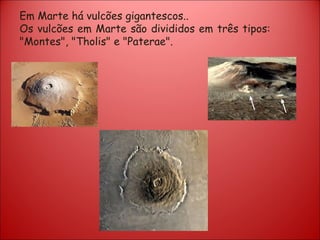 Em Marte há vulcões gigantescos.. Os vulcões em Marte são divididos em três tipos: "Montes", "Tholis" e "Paterae".  