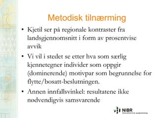 Metodisk tilnærming
• Kjetil ser på regionale kontraster fra
landsgjennomsnitt i form av prosentvise
avvik
• Vi vil i stedet se etter hva som særlig
kjennetegner individer som oppgir
(dominerende) motivpar som begrunnelse for
flytte/bosatt-beslutningen.
• Annen innfallsvinkel: resultatene ikke
nødvendigvis samsvarende

 