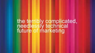 the terribly complicated,
needlessly technical
future of marketing
 