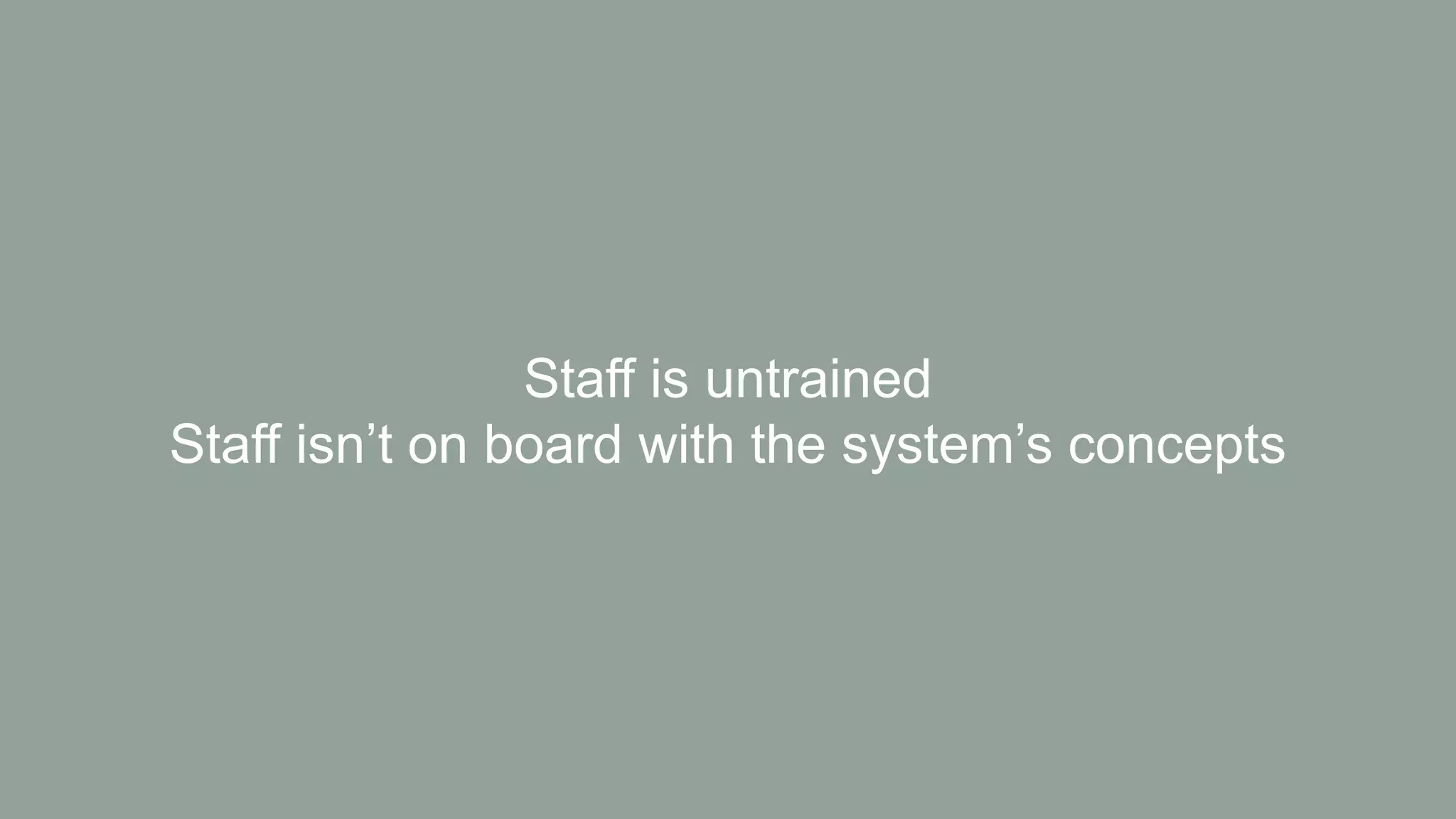 Staff is untrained
Staff isn’t on board with the system’s concepts
 