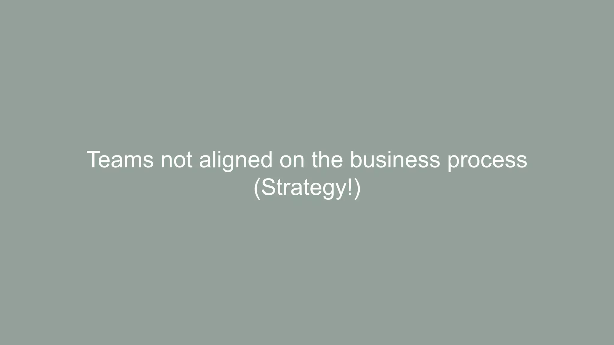 Teams not aligned on the business process
(Strategy!)
 