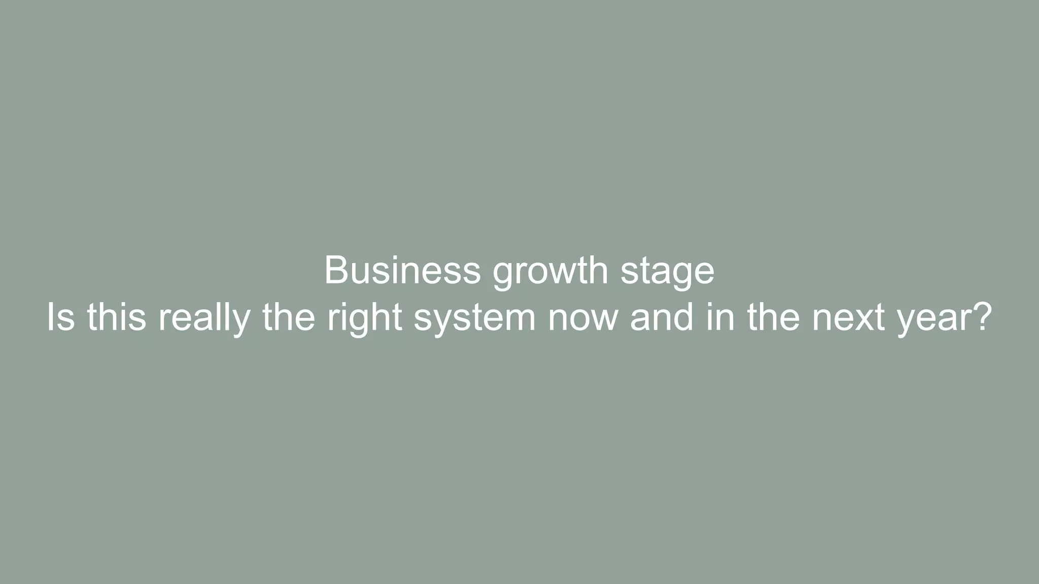 Business growth stage
Is this really the right system now and in the next year?
 