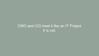 CMO and CIO treat it like an IT Project
It is not.
 