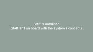 Staff is untrained
Staff isn’t on board with the system’s concepts
 