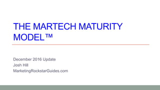 THE MARTECH MATURITY
MODEL™
December 2016 Update
Josh Hill
MarketingRockstarGuides.com
 