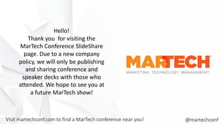 Hello!
Thank you for visiting the
MarTech Conference SlideShare
page. Due to a new company
policy, we will only be publishing
and sharing conference and
speaker decks with those who
attended. We hope to see you at
a future MarTech show!
Visit martechconf.com to find a MarTech conference near you! @martechconf
 