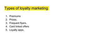 Types of loyalty marketing
1. Premiums
2. Prizes.
3. Frequent flyers.
4. Card linked offers
5. Loyalty apps.
 