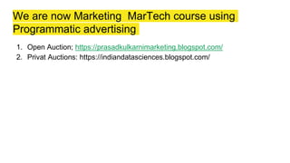 We are now Marketing MarTech course using
Programmatic advertising
1. Open Auction; https://prasadkulkarnimarketing.blogspot.com/
2. Privat Auctions: https://indiandatasciences.blogspot.com/
 