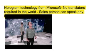 Hologram technology from Microsoft- No translators
required in the world . Sales person can speak any
language on the earth.
 