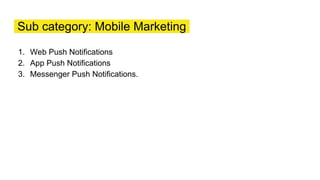 Sub category: Mobile Marketing
1. Web Push Notifications
2. App Push Notifications
3. Messenger Push Notifications.
 