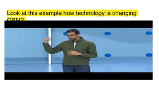 Look at this example how technology is changing
CRM?
 