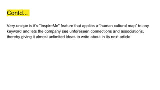 Contd...
Very unique is it’s "InspireMe" feature that applies a “human cultural map” to any
keyword and lets the company see unforeseen connections and associations,
thereby giving it almost unlimited ideas to write about in its next article.
 