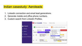 Indian casestudy: Aeroleads
1. Linkedin connection and email lead generations.
2. Generate mobile and office phone numbers.
3. Custom search from Linkedin Profiles.
 