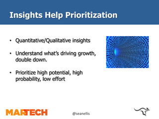 Insights Help Prioritization 
• Quantitative/Qualitative insights 
• Understand what’s driving growth, 
double down. 
• Prioritize high potential, high 
probability, low effort 
@seanellis 
 
