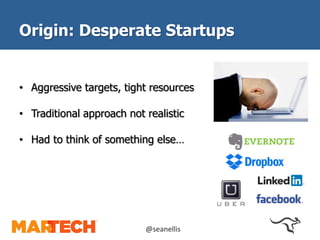 Origin: Desperate Startups 
• Aggressive targets, tight resources 
• Traditional approach not realistic 
• Had to think of something else… 
@seanellis 
 