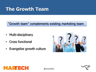 The Growth Team 
“Growth team” complements existing marketing team 
• Multi-disciplinary 
• Cross functional 
• Evangelize growth culture 
@seanellis 
 