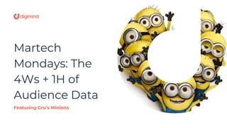 Martech
Mondays: The
4Ws + 1H of
Audience Data
Featuring Gru’s Minions
 