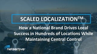 ≈≈
SCALED LOCALIZATIONTM
How a National Brand Drives Local
Success in Hundreds of Locations While
Maintaining Central Control
 