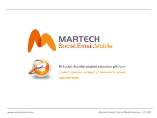 M.Social: Socially enabled education platform
                        CONNECT | ENGAGE | INTERACT | COMMUNICATE | LEARN

                        DISCOVER MORE…




www.martechsocial.com                                Martech Social | Social Media Solutions | © 2011
 
