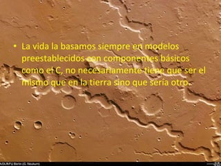 • La vida la basamos siempre en modelos
preestablecidos con componentes básicos
como el C, no necesariamente tiene que ser el
mismo que en la tierra sino que sería otro.

 