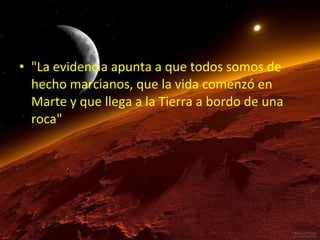• "La evidencia apunta a que todos somos de
hecho marcianos, que la vida comenzó en
Marte y que llega a la Tierra a bordo de una
roca"

 