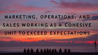 M A R K E T I N G , O P E R AT I O N S , A N D
S A L E S W O R K I N G A S A C O H E S I V E
UNIT TO E X C E E D E X P E C TAT I O N S
 