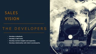 SALES
VISION
T H E D E V E L O P E R S
• Develop a playbook.
• Develop a talk track.
• Develop market insights and expertise.
• Develop relationship with client counterparts.
 