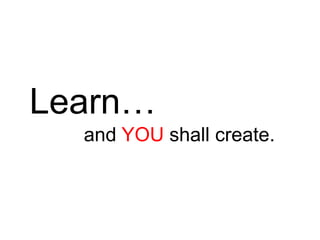 Learn…
and YOU shall create.
 