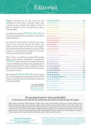 2
Éditorial
Responsable de publication :
Guillemette Arsac • « Les Libraires Ensemble »
Conception et réalisation :
Quintesis Communication • 02 97 40 42 09 • quintesis.com
Et un grand merci tout particulier
aux libraires qui ont utilisé leur plus belle plume pour écrire les coups de cœur de ce guide :
Adèle, Adeline, Alexandra, Alexia, Alexiane, Amélie, Anaïs, Anne, Anne-Charlotte, Anne-Laure, Audrey, Aurélie, Aurore,
Benjamin, Benoît, Camille, Carole, Catherine, Céline, Christine, Clémence, Cloé, Coralie, Delphine, Diana, Elise, Elodie, Elsa,
Emma, Emmanuelle, Evelyne, Frédéric, Gilles, Hélène, Jérôme, Julie, Juliette, Karine, Lara, Laura, Laurie, Léa, Léa Mae, Lisa,
Lucille, Manon, Marc, Marie, Marine, Mathieu, Mégane, Mélanie, Morgane, Muriel, Myriam, Nelly, Nicole, Olivier, Ondine,
Pascal, Pauline, Pierrick, Rachel, Raphael, Romain, Rosalie, Rozenn, Sabrina, Sacha, Sarah, Sarah-Maureen, Séraphin,
Simone, Solène, Solenn, Sophie, Stéphane, Stéphanie, Sylvie, Tiffani, Valérie, Véronique…
Depuis maintenant un an, nous vivons tous une
période un peu trouble. Et pourtant, celle-ci nous
a permis de nous retrouver nous-mêmes, de faire le
point, de rechercher le sens et l’essentiel. Les valeurs
incontournables.
En ce début de printemps, ont
voulu vous accompagner en vous offrant ce « Guide de vos
envies de lectures ».
Oui, nous avons envie d’amour et d’amitié, nous avons
envie de nous amuser et retrouver les musées, nous
voulons retrouver le goût de l’aventure et des voyages,
nous voulons des émotions, de la douceur, du plaisir et des
frissons, nous voulons écouter le colibri, en un mot nous
voulons traverser la nuit et nous libérer.
Alors à travers une sélection de quelques 200 ouvrages,
opérée par les libraires indépendants du groupement
, sortons de l’humeur noire, allons retrouver la
maison des Hollandais, poussés par l’incroyable pouvoir du
souffle prenons les chemins d’une désobéissance fertile.
Allons, là où nous dansions, retrouver la Divine Jacqueline
et la vie qu’on a choisie !
Dans ce guide, sortent le grand
jeu, vous accompagnent et vous guident, comme ils le font
chaque jour dans leurs librairies afin d’étancher votre soif
de livres et de liberté.
Jean-Michel BLANC
Librairie RAVY à Quimper
Président du groupement
Envies d’actualités..............................................................03
Envies d’amitié....................................................................04
Envies d’amour....................................................................05
Envies amusantes..............................................................06
Envies artistiques...............................................................07
Envies d’auteurs incontournables....................................08
Envies d’aventures.............................................................09
Envies british.......................................................................10
Envies de classiques..........................................................11
Envies dessinées................................................................12
Envies de douceur...............................................................13
Envies écolos.......................................................................14
Envies d’émotion................................................................15
Envies enfantines...............................................................16
Envies d’évasion.................................................................17
Envies de famille.................................................................18
Envies de femmes puissantes..........................................19
Envies de frissons...............................................................20
Envies gourmandes............................................................22
Envies d’histoire..................................................................23
Envies d’humour.................................................................25
Envies d’imaginaire............................................................26
Envies de libertés................................................................27
Envies de littérature...........................................................28
Envies de nature.................................................................30
Envies de noirceur..............................................................31
Envies de pépites littéraires..............................................32
Envies de quiétude.............................................................33
Envies de sagesse...............................................................34
Envies de science-fiction...................................................35
Envies de secrets................................................................36
Envies sonores....................................................................37
Envies de suspense............................................................38
Ce catalogue est édité par « Les Libraires Ensemble », association loi 1901. Siège social : 38
rue du Faubourg Saint-Jacques - 75014 Paris. L’association « Les Libraires Ensemble » n’est
pas responsable des modifications de prix ou des changements de présentation d’ouvrages
pouvant être apportés par les éditeurs ni d’éventuelles erreurs typographiques survenues
lors de l’édition du catalogue. Photos non contractuelles. Sauf erreurs typographiques. Tous
droits réservés. Reproduction interdite. Merci de ne pas jeter sur la voie publique.
 