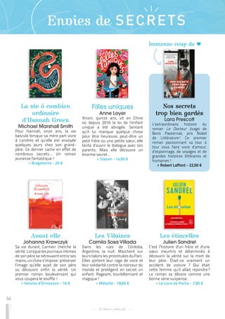 Immense coup de
36
Envies de SECRETS
La vie ô combien
ordinaire
d’Hannah Green
Michael Marshall Smith
Pour Hannah, onze ans, la vie
bascule lorsque sa mère part vivre
à Londres et qu’elle est envoyée
quelques jours chez son grand-
père. Ce dernier cache en effet de
nombreux secrets… Un roman
jeunesse fantastique !
 
> Bragelonne - 20 €
Avant elle
Johanna Krawczyk
Sa vie durant, Carmen cherche la
vérité. Lorsque les journaux intimes
de son père se retrouvent entre ses
mains, un choix s’impose : préserver
l’image qu’elle avait de son père
ou découvrir enfin la vérité. Un
premier roman bouleversant qui
vous coupera le souffle !
 
> Heloïse d’Ormesson - 16 €
Les Vilaines
Camila Sosa Villada
Dans les rues de Córdoba,
Argentine, la nuit. Marchent sur
leurs talons les prostituées du Parc.
Elles portent leur rage de vivre et
leur solidarité contre la noirceur du
monde et protègent en secret un
enfant. Rageant, tourbillonnant et
magique !
 
> Métailié - 18,60 €
Filles uniques
Anne Loyer
Xinxin, quinze ans, vit en Chine
où depuis 2016 la loi de l’enfant
unique a été abrogée. Sentant
qu’il lui manque quelque chose
pour être heureuse, peut-être un
petit frère ou une petite sœur, elle
tente d’ouvrir le dialogue avec ses
parents. Mais elle découvre un
énorme secret…
 
> Slalom - 14,95 €
Les étincelles
Julien Sandrel
C’est l’histoire d’un frère et d’une
sœur meurtris et déterminés à
découvrir la vérité sur la mort de
leur père. Était-ce vraiment un
accident de voiture ? Qui était
cette femme qu’il allait rejoindre 
?
Le roman se dévore comme une
bonne série suspense.
 
> Le Livre de Poche - 7,90 €
Nos secrets
trop bien gardés
Lara Prescott
L’extraordinaire histoire du
roman Le Docteur Jivago de
Boris Pasternak, prix Nobel
de Littérature 
! Ce premier
roman passionnant va tour à
tour vous faire vivre d’amour,
d’espionnage, de voyages et de
grandes histoires littéraires et
humaines !
 
> Robert Laffont - 22,50 €
 