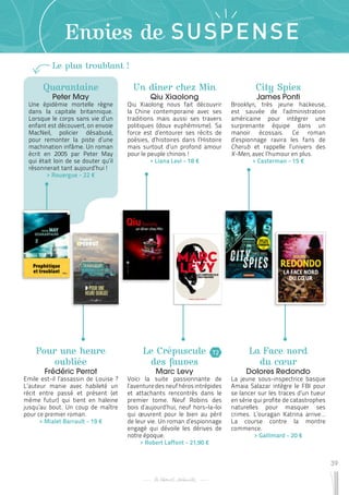 39
Envies de SUSPENSE
Quarantaine
Peter May
Une épidémie mortelle règne
dans la capitale britannique.
Lorsque le corps sans vie d’un
enfant est découvert, on envoie
MacNeil, policier désabusé,
pour remonter la piste d’une
machination infâme. Un roman
écrit en 2005 par Peter May
qui était loin de se douter qu’il
résonnerait tant aujourd’hui !
 
> Rouergue - 22 €
Le Crépuscule
des fauves
Marc Levy
Voici la suite passionnante de
l’aventuredesneufhérosintrépides
et attachants rencontrés dans le
premier tome. Neuf Robins des
bois d’aujourd’hui, neuf hors-la-loi
qui œuvrent pour le bien au péril
de leur vie. Un roman d’espionnage
engagé qui dévoile les dérives de
notre époque.
 
> Robert Laffont - 21,90 €
City Spies
James Ponti
Brooklyn, très jeune hackeuse,
est sauvée de l’administration
américaine pour intégrer une
surprenante équipe dans un
manoir écossais. Ce roman
d’espionnage ravira les fans de
Cherub et rappelle l’univers des
X-Men, avec l’humour en plus.
 
> Casterman - 15 €
Pour une heure
oubliée
Frédéric Perrot
Emile est-il l’assassin de Louise ?
L’auteur manie avec habileté un
récit entre passé et présent (et
même futur) qui tient en haleine
jusqu’au bout. Un coup de maître
pour ce premier roman.
 
> Mialet Barrault - 19 €
La Face nord
du cœur
Dolores Redondo
La jeune sous-inspectrice basque
Amaia Salazar intègre le FBI pour
se lancer sur les traces d’un tueur
en série qui profite de catastrophes
naturelles pour masquer ses
crimes. L’ouragan Katrina arrive…
La course contre la montre
commence.
 
> Gallimard - 20 €
Un dîner chez Min
Qiu Xiaolong
Qiu Xiaolong nous fait découvrir
la Chine contemporaine avec ses
traditions mais aussi ses travers
politiques (doux euphémisme). Sa
force est d’entourer ses récits de
poésies, d’histoires dans l’Histoire
mais surtout d’un profond amour
pour le peuple chinois !
 
> Liana Levi - 18 €
Le plus troublant !
T2
 