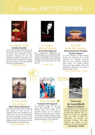 7
Envies ARTISTIQUES
Le Jardin Paris
Gaëlle Geniller
Une histoire belle et délicate sur un
jeune homme, Rose et sa passion :
la danse. Sans chercher à nous
moraliser, l’auteure, de par son
texte et ses dessins lumineux, nous
entraîne dans ce jardin où chaque
fleur est unique. Une vraie bouffée
d’air frais et de beauté !
 
> Delcourt - 25,50 €
Blue Period
Tsubasa Yamaguchi
Un superbe manga sur l’art qui
nous fait découvrir un monde
difficile, dans une société où la
réussite prime sur la passion.
Yatora, qui avait tout pour réussir
une vie bien rangée, se jette à corps
perdu dans cet univers impitoyable
qu’est la peinture. Une réussite !
 
> Pika - 7,50 €
La Nuit
de la fête foraine
Mariachiara Di Giorgio,
Gideon Sterer
La nuit lorsque la fête foraine
ferme, les animaux de la forêt
viennent en cachette s’amuser
dans ce lieu endormi jusqu’au
petit matin… Un sublime album
muet qui nous plonge dans des
ambiances féériques. Un bijou à
découvrir dès 3 ans.
 
> Les Fourmis Rouges - 15,50 €
La Vie qu’on
m’a choisie
Ellen Marie Wiseman
Lilly est une petite fille différente
des autres et c’est ce qui la
conduira dans une nouvelle vie au
milieu d’un cirque, de ses artistes
et de ses animaux. Quant à Julia,
elle a fui sa famille et cherche des
réponses dans le domaine de son
enfance. Énorme coup de cœur.
 
> Faubourg Marigny - 21 €
Cent ans
de Laurelfield
Rebecca Makkai
Laurelfield est une maison qui
pendant de longues années a
accueilli des artistes. Zee y a
grandi et revient s’y installer
avec son mari en 1999. En
remontant le temps, on
découvre l’histoire de cette
maison, son jardin et ses
habitants. Un roman envoûtant.
 
> Les Escales - 21,90 €
L’Unique
Maria Casarès
Anne Plantagenet
Une magnifique biographie de
l’artiste depuis son arrivée pendant
la guerre d’Espagne. On ressent la
fougue, la passion, le fort caractère
de celle qui a joué avec les plus
grands.
 
> Stock - 20 €
T1
Immense
coup de
 