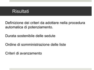 Risultati
Definizione dei criteri da adottare nella procedura
automatica di potenziamento.
Durata sostenibile delle sedute
Ordine di somministrazione delle liste
Criteri di avanzamento
 