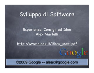Sviluppo di Software

   Esperienze, Consigli ed Idee
          Alex Martelli

http://www.aleax.it/itbes_sseci.pdf



©2009 Google -- aleax@google.com
 