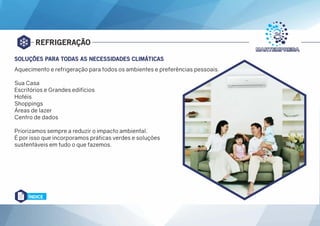 REFRIGERAÇÃO
Aquecimento e refrigeração para todos os ambientes e preferências pessoais.
Sua Casa
Escritórios e Grandes edifícios
Hotéis
Shoppings
Áreas de lazer
Centro de dados
Priorizamos sempre a reduzir o impacto ambiental.
É por isso que incorporamos práticas verdes e soluções
sustentáveis em tudo o que fazemos.
SOLUÇÕES PARA TODAS AS NECESSIDADES CLIMÁTICAS
ÍNDICE
 