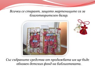 Всички се стараят, защото мартениците са за
благотворителен базар.
Със събраните средства от продажбата им ще бъде
обновен детския фонд на библиотеката.
 