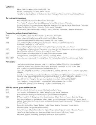 Collections
               Special Collections, Washington University in St. Louis
               Bokartas, Contemporary Art Centre, Vilnius, Lithuania
               Nancy Spirtas Kranzberg Studio for the Illustrated Book, Washington University in St. Louis, St. Louis, Missouri

Current teaching positions
               Artist-in-Residence, School of the Arts, Tacoma, Washington
               Artist Mentor, Arts-Impact, Puget Sound Educational Service District, Renton, Washington
               Adjunct Professional (Printmaking, Drawing & Painting, Book Arts), Pratt Fine Art Center, South Seattle Community
               College, Sev Shoon Art Center, Moshier Art Center, Seattle, Washington
               Adjunct Faculty, Central Washington University – Pierce County, Art in Education, Lakewood, Washington

Past teaching and professional experience
2010           Teaching Artist, Community Mural Project, City of Tacoma, Washington
2009           Visiting lecturer, Writing for Artists, Willamette University, Salem, Oregon
               Printer’s Assistant, Island Press, Washington University in St. Louis, Missouri
2008           Graduate Teaching Assistant, Recognition, Construction + the Found (2D/3D mixed media)
               Washington University in St. Louis, Missouri
               Graduate Teaching Assistant, Guerilla Printmaking, Washington University in St. Louis, Missouri
2007           Graduate Teaching Assistant, Critical Frameworks in the Visual Arts (Art Appreciation), served as head GTA within
               team of teaching assistants, Washington University in St. Louis, Missouri
2007           Studio Manager, printmaking, University of Alaska Anchorage, Anchorage, Alaska
                Visiting Professor, painting, Alaska Pacific University, Anchorage, Alaska
2006 – 2007    Teacher (long term substitute), Printmaking, Studio Art, Yearbook, Service High School, Anchorage, Alaska

Publications
               Mise, Brandon. Adventures in Letterpress. New York: Mark Batty Publisher, 2010. Print. Photo published.
               Otten, Liam. "Political Prints." Sam Fox School News. Washington University in St. Louis, 10 Dec. 2009.
               Web. 10 Sept. 2010. <http://samfoxschool.wustl.edu/news/2857>.
               SuperArrow 1.1 (2009). SuperArrow. Amanda Goldblatt, Ed., 30 Oct. 2009. Web. <www.superarrow.org> photo
               published.
               Scannell, Aine, “Recent Discoveries: Candace Nicol and Kelda Martensen,” [Weblog entry.] Tradigital Printmaking.
               23 January 2009. (http://tradigitalprintmaking.blogspot.com/2009_01_01_archive.html) photo published.
               Dawnell Smith, “Art Making for Change,” Anchorage Daily News, photo published, May 18, 2007
               Monica Bradbury, “Waves of Thought,” Anchorage Press, photo published, March 15, 2007
               Dawnell Smith, “Defining Spaces,” Anchorage Daily News, December 11, 2005

Selected awards, grants and residencies
2011           Cité Internationale des Arts, International Artist Residency, Paris, France
2010           Larry Sommers Art Fellowship Merit Award, Seattle Print Arts, Seattle, Washington
               Accepted into the Washington State Registry of Highly Qualified Teaching Artists
2009           3rd Place Award, On the Cutting Edge: West Coast Artists using Collage, Coos Art Museum, Coos Bay, Oregon
               Association of Women Faculty Graduate Student Award, “to recognize women students in their second year of
               graduate study or beyond who demonstrate scholarly excellence and leadership potential.” Washington University in
               St. Louis, Missouri
               Outstanding Student Book Award, Graduate Finalist, College Book Art Association, Tempe, Arizona
2008           Sommerakademie, Kulturprojekte, Berlin, Germany
               Gephardt Institute of Public Service Summer Stipend Recipient, Washington University in St. Louis, Missouri
               Nancy Spirtas Kranzberg Illustrated Book Award, Washington University in St. Louis, Missouri
               Bell Cramer Award in Printmaking, Washington University in St. Louis, Missouri
 