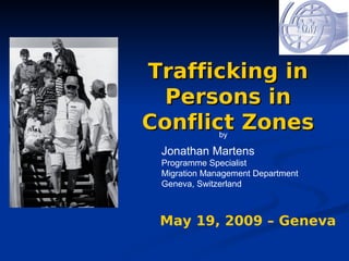 Trafficking in
  Persons in
Conflict Zonesby

 Jonathan Martens
 Programme Specialist
 Migration Management Department
 Geneva, Switzerland



 May 19, 2009 – Geneva
 