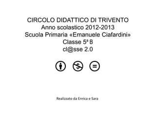 CIRCOLO DIDATTICO DI TRIVENTO
Anno scolastico 2012-2013
Scuola Primaria «Emanuele Ciafardini»
Classe 5ª B
cl@sse 2.0

Realizzato da Enrica e Sara

 
