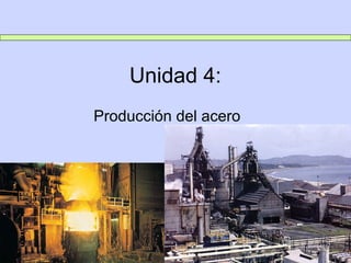 Unidad 4:
Producción del acero
 