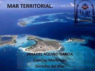 MAR TERRITORIAL. 
JAHAZIEL AQUINO GARCIA. 
Ciencias Marítimas. 
Derecho del Mar. 
 